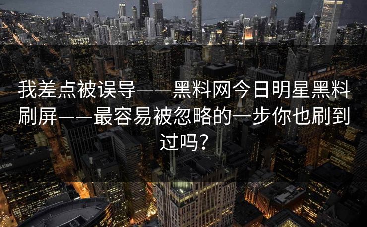我差点被误导——黑料网今日明星黑料刷屏——最容易被忽略的一步你也刷到过吗？