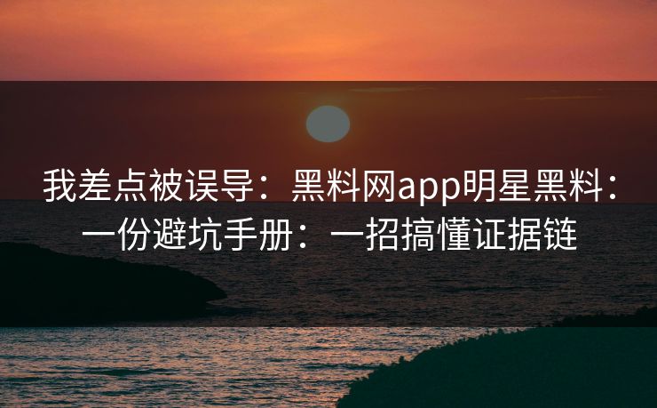 我差点被误导：黑料网app明星黑料：一份避坑手册：一招搞懂证据链
