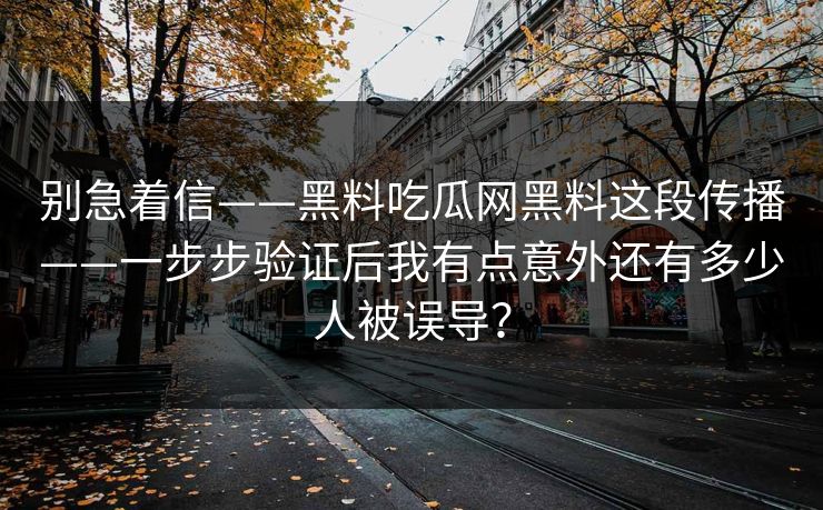 别急着信——黑料吃瓜网黑料这段传播——一步步验证后我有点意外还有多少人被误导？