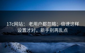 17c网站： 老用户都忽略：倍速这样设置才对，新手别再乱点