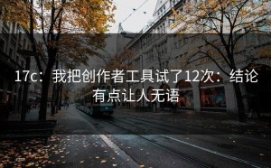 17c：我把创作者工具试了12次：结论有点让人无语