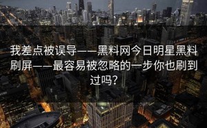 我差点被误导——黑料网今日明星黑料刷屏——最容易被忽略的一步你也刷到过吗？