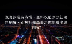 说真的我有点慌 · 黑料吃瓜网网红黑料刷屏 · 别被标题牵着走你能看出漏洞吗？